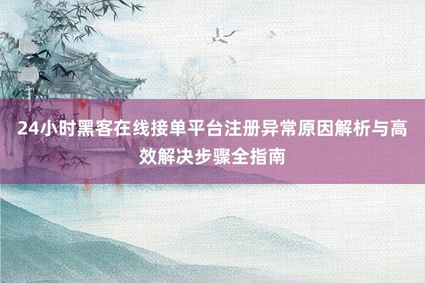 24小时黑客在线接单平台注册异常原因解析与高效解决步骤全指南