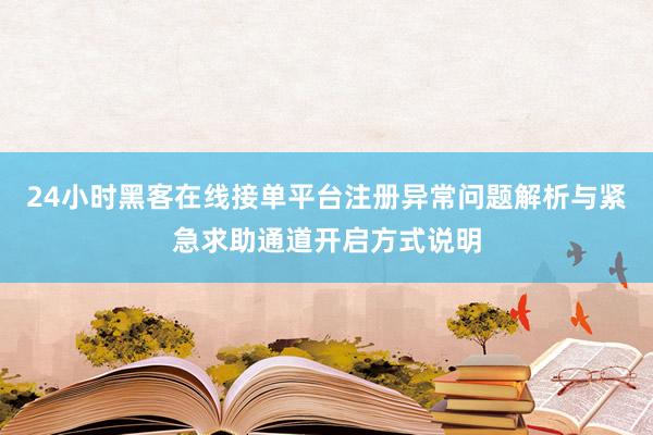 24小时黑客在线接单平台注册异常问题解析与紧急求助通道开启方式说明