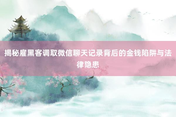 揭秘雇黑客调取微信聊天记录背后的金钱陷阱与法律隐患