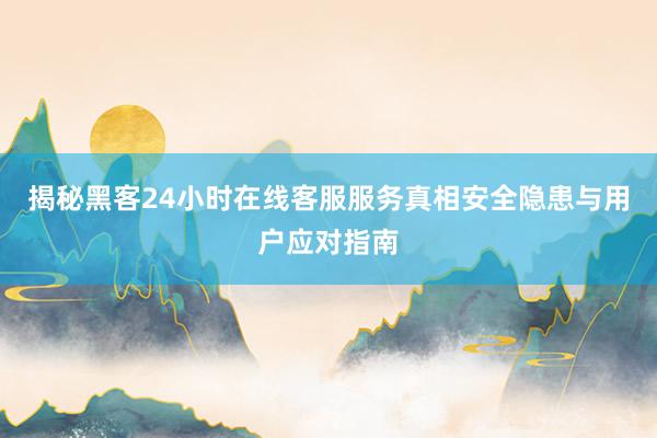 揭秘黑客24小时在线客服服务真相安全隐患与用户应对指南