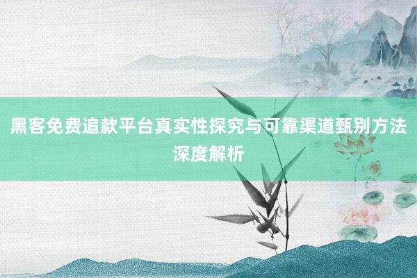 黑客免费追款平台真实性探究与可靠渠道甄别方法深度解析