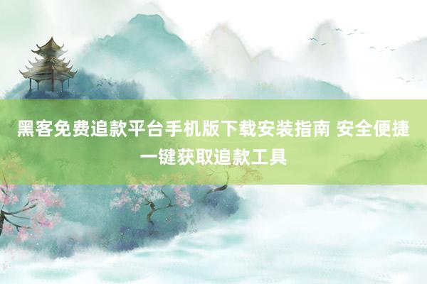 黑客免费追款平台手机版下载安装指南 安全便捷一键获取追款工具