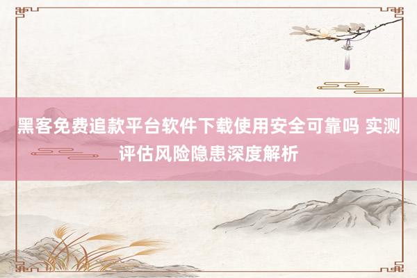 黑客免费追款平台软件下载使用安全可靠吗 实测评估风险隐患深度解析