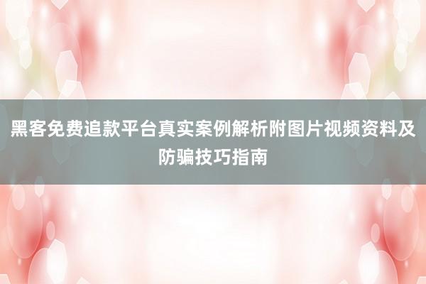 黑客免费追款平台真实案例解析附图片视频资料及防骗技巧指南