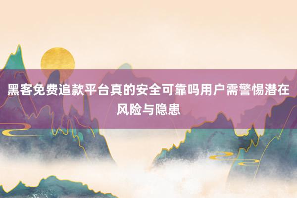 黑客免费追款平台真的安全可靠吗用户需警惕潜在风险与隐患