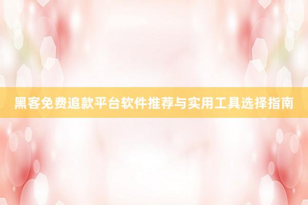 黑客免费追款平台软件推荐与实用工具选择指南