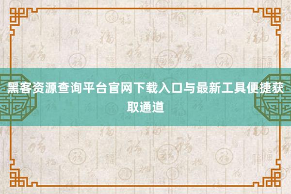 黑客资源查询平台官网下载入口与最新工具便捷获取通道