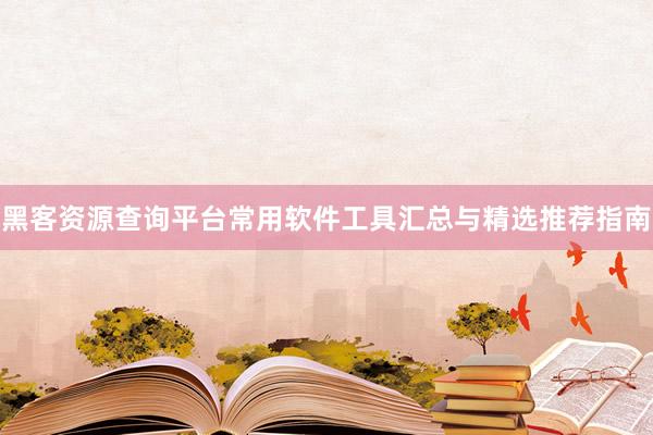 黑客资源查询平台常用软件工具汇总与精选推荐指南