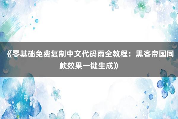 《零基础免费复制中文代码雨全教程：黑客帝国同款效果一键生成》