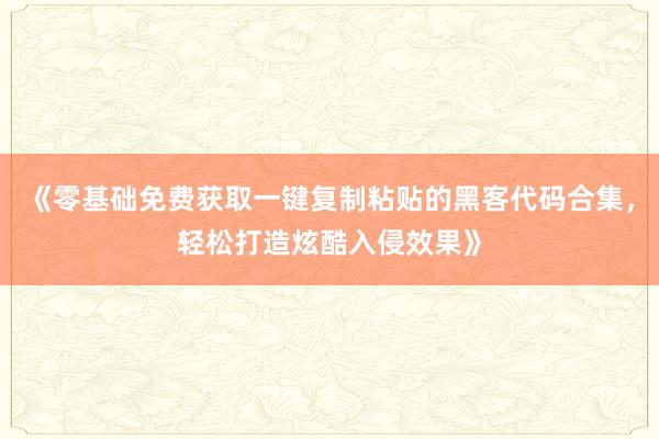《零基础免费获取一键复制粘贴的黑客代码合集，轻松打造炫酷入侵效果》