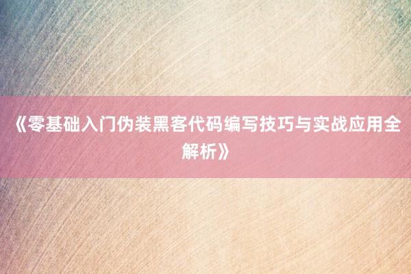 《零基础入门伪装黑客代码编写技巧与实战应用全解析》