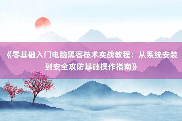《零基础入门电脑黑客技术实战教程：从系统安装到安全攻防基础操作指南》