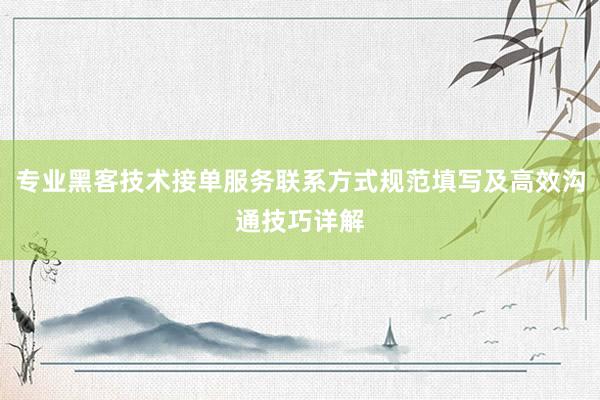专业黑客技术接单服务联系方式规范填写及高效沟通技巧详解