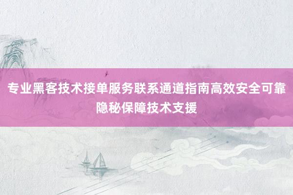 专业黑客技术接单服务联系通道指南高效安全可靠隐秘保障技术支援