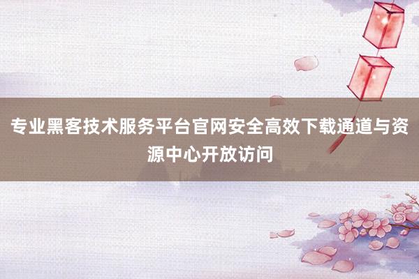 专业黑客技术服务平台官网安全高效下载通道与资源中心开放访问
