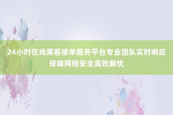 24小时在线黑客接单服务平台专业团队实时响应保障网络安全高效解忧