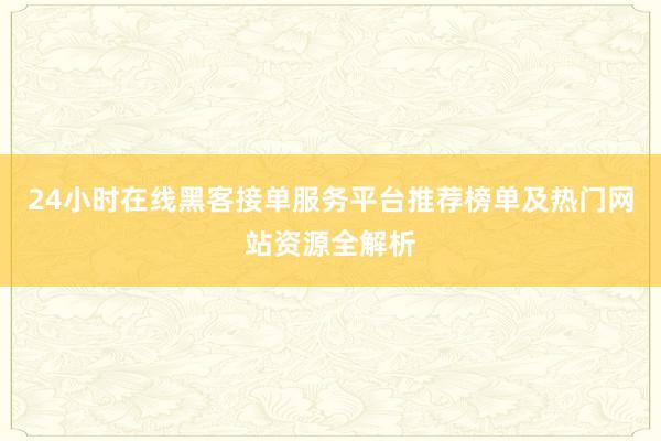 24小时在线黑客接单服务平台推荐榜单及热门网站资源全解析