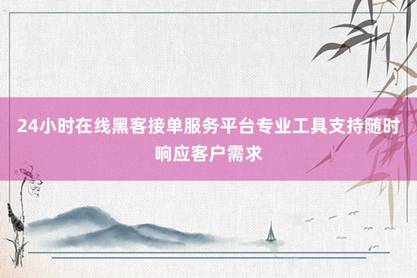 24小时在线黑客接单服务平台专业工具支持随时响应客户需求