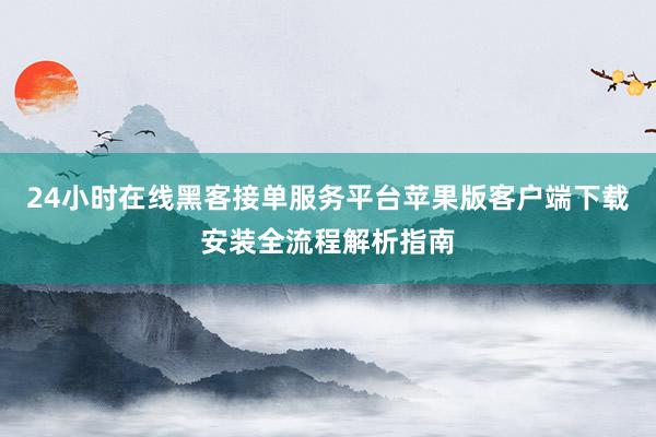 24小时在线黑客接单服务平台苹果版客户端下载安装全流程解析指南
