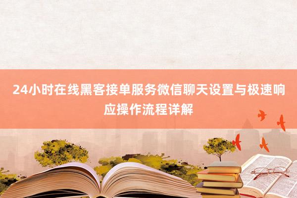 24小时在线黑客接单服务微信聊天设置与极速响应操作流程详解