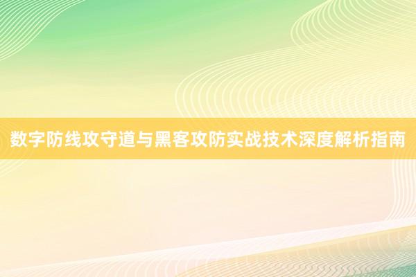 数字防线攻守道与黑客攻防实战技术深度解析指南