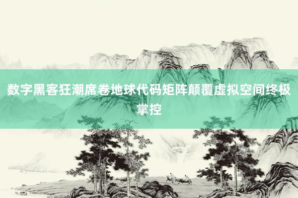 数字黑客狂潮席卷地球代码矩阵颠覆虚拟空间终极掌控