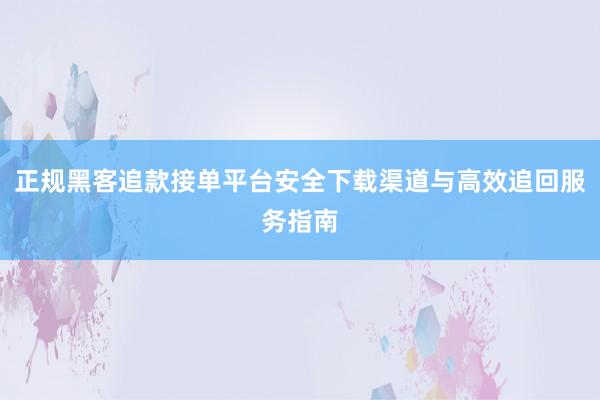 正规黑客追款接单平台安全下载渠道与高效追回服务指南