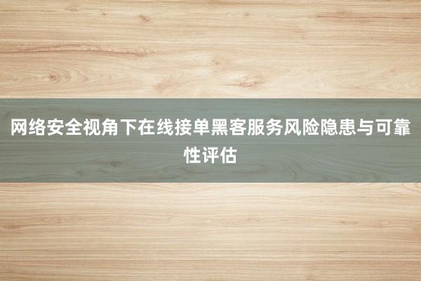网络安全视角下在线接单黑客服务风险隐患与可靠性评估