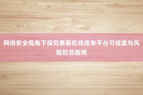 网络安全视角下探究黑客在线接单平台可信度与风险防范指南