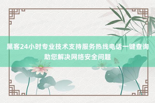 黑客24小时专业技术支持服务热线电话一键查询助您解决网络安全问题