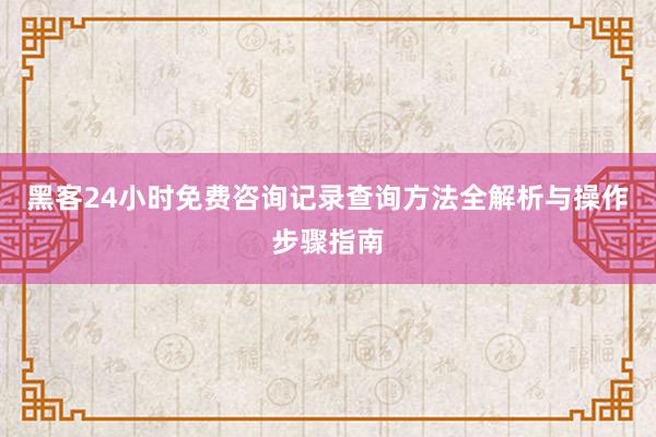 黑客24小时免费咨询记录查询方法全解析与操作步骤指南