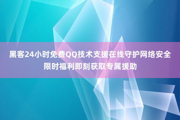 黑客24小时免费QQ技术支援在线守护网络安全限时福利即刻获取专属援助