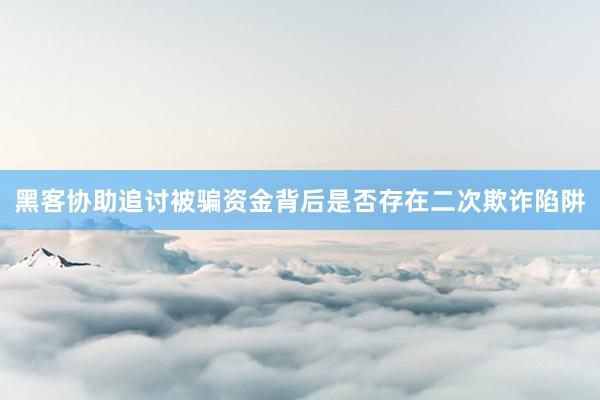 黑客协助追讨被骗资金背后是否存在二次欺诈陷阱