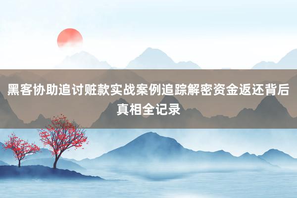 黑客协助追讨赃款实战案例追踪解密资金返还背后真相全记录