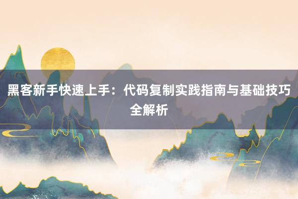 黑客新手快速上手：代码复制实践指南与基础技巧全解析