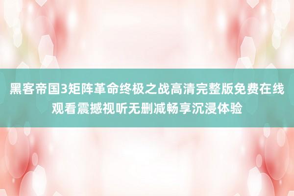 黑客帝国3矩阵革命终极之战高清完整版免费在线观看震撼视听无删减畅享沉浸体验
