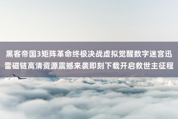 黑客帝国3矩阵革命终极决战虚拟觉醒数字迷宫迅雷磁链高清资源震撼来袭即刻下载开启救世主征程