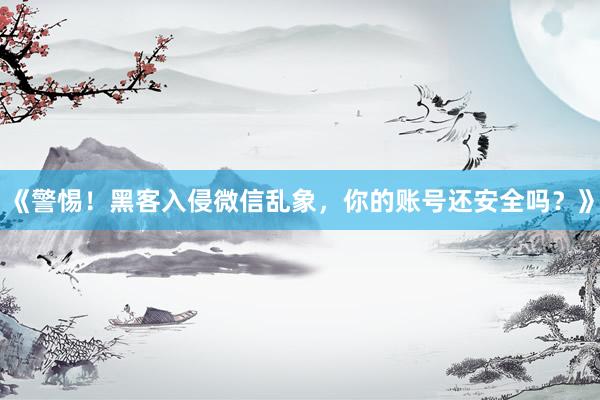《警惕！黑客入侵微信乱象，你的账号还安全吗？》