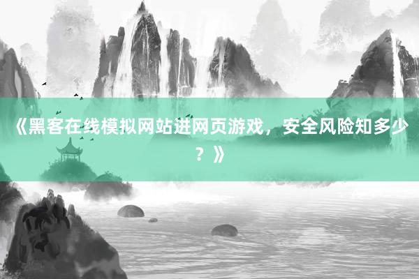 《黑客在线模拟网站进网页游戏，安全风险知多少？》