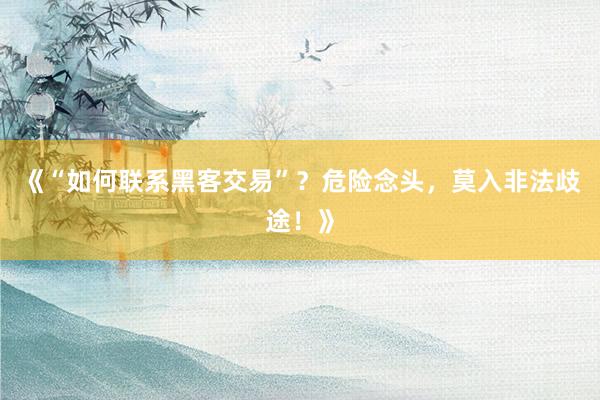 《“如何联系黑客交易”？危险念头，莫入非法歧途！》