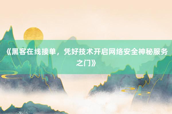 《黑客在线接单，凭好技术开启网络安全神秘服务之门》