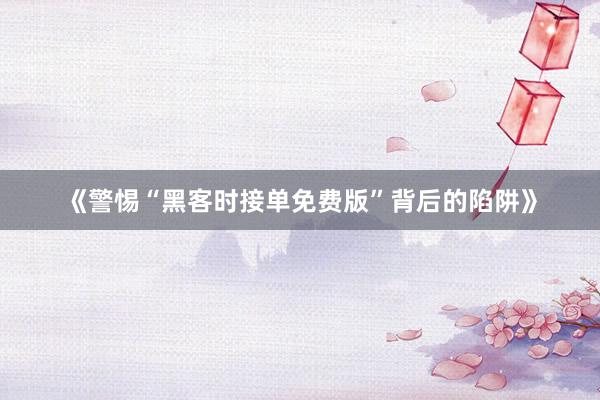 《警惕“黑客时接单免费版”背后的陷阱》