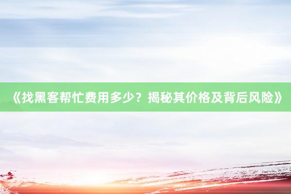 《找黑客帮忙费用多少？揭秘其价格及背后风险》